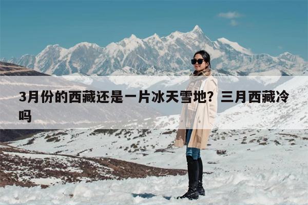 3月份的西藏还是一片冰天雪地？三月西藏冷吗