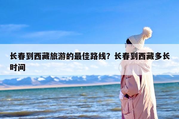 长春到西藏旅游的最佳路线？长春到西藏多长时间