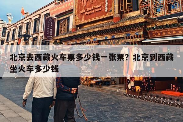 北京去西藏火车票多少钱一张票？北京到西藏坐火车多少钱