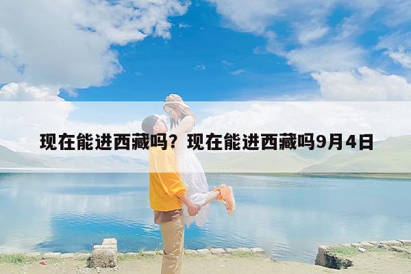 现在能进西藏吗？现在能进西藏吗9月4日