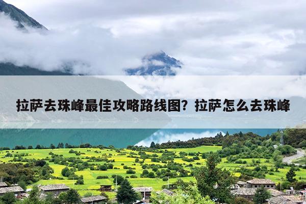 拉萨去珠峰最佳攻略路线图？拉萨怎么去珠峰