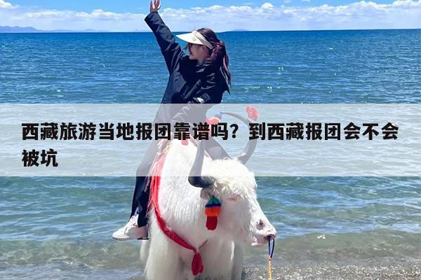 西藏旅游当地报团靠谱吗？到西藏报团会不会被坑