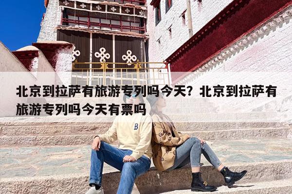 北京到拉萨有旅游专列吗今天？北京到拉萨有旅游专列吗今天有票吗