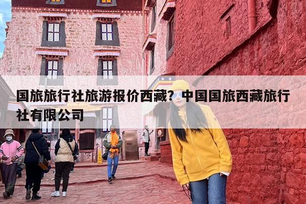 国旅旅行社旅游报价西藏？中国国旅西藏旅行社有限公司