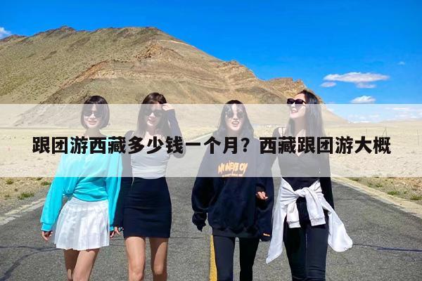 跟团游西藏多少钱一个月？西藏跟团游大概