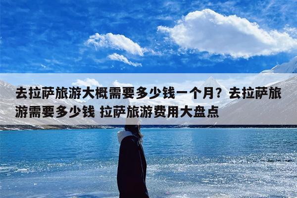 去拉萨旅游大概需要多少钱一个月？去拉萨旅游需要多少钱 拉萨旅游费用大盘点