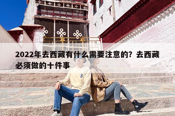 2022年去西藏有什么需要注意的？去西藏必须做的十件事