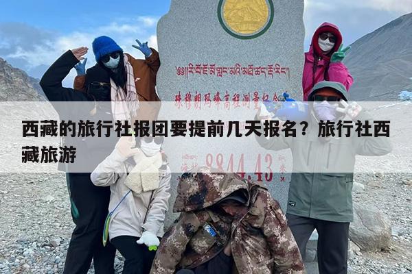 西藏的旅行社报团要提前几天报名？旅行社西藏旅游
