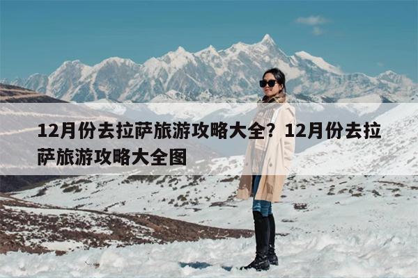 12月份去拉萨旅游攻略大全？12月份去拉萨旅游攻略大全图