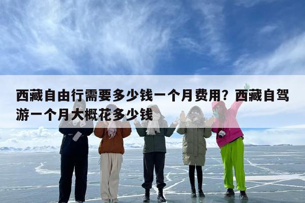 西藏自由行需要多少钱一个月费用？西藏自驾游一个月大概花多少钱
