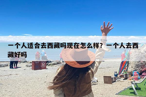 一个人适合去西藏吗现在怎么样？一个人去西藏好吗
