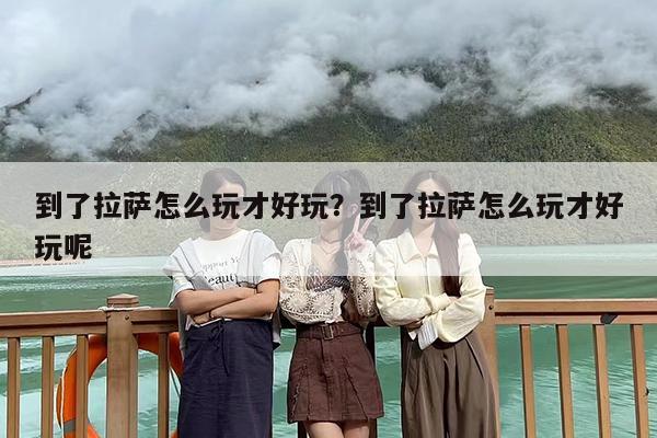 到了拉萨怎么玩才好玩？到了拉萨怎么玩才好玩呢