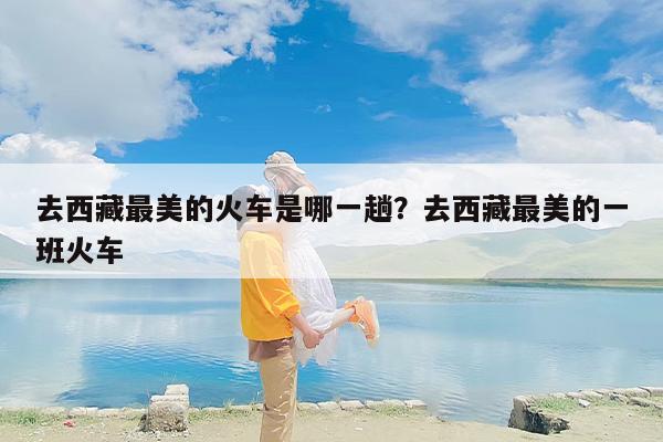 去西藏最美的火车是哪一趟？去西藏最美的一班火车