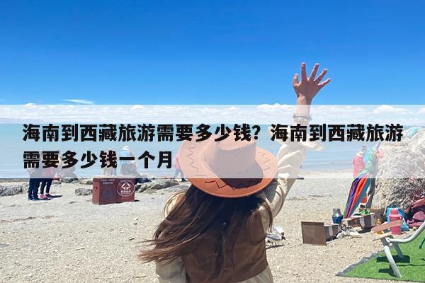 海南到西藏旅游需要多少钱？海南到西藏旅游需要多少钱一个月