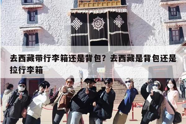 去西藏带行李箱还是背包？去西藏是背包还是拉行李箱