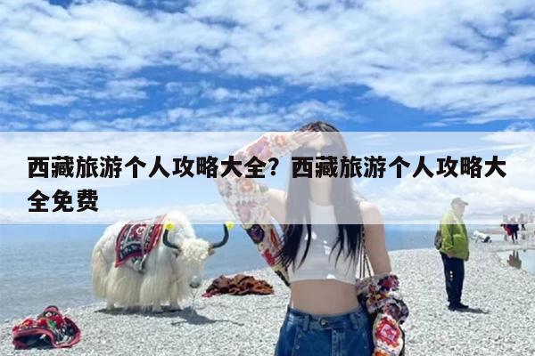 西藏旅游个人攻略大全？西藏旅游个人攻略大全免费
