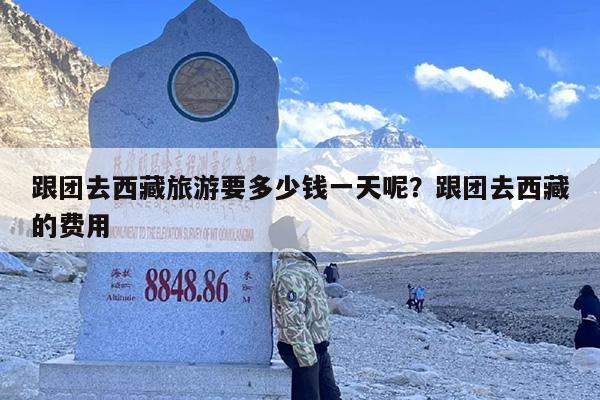 跟团去西藏旅游要多少钱一天呢？跟团去西藏的费用
