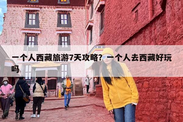 一个人西藏旅游7天攻略？一个人去西藏好玩吗
