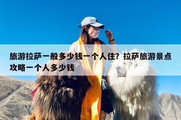 旅游拉萨一般多少钱一个人住？拉萨旅游景点攻略一个人多少钱