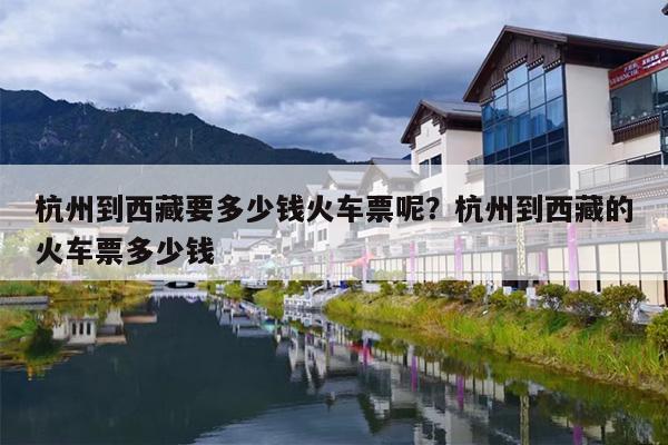 杭州到西藏要多少钱火车票呢？杭州到西藏的火车票多少钱