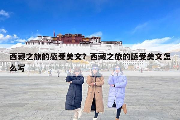 西藏之旅的感受美文？西藏之旅的感受美文怎么写