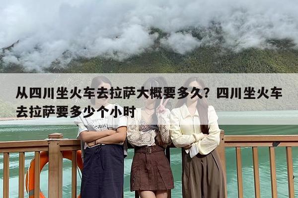 从四川坐火车去拉萨大概要多久？四川坐火车去拉萨要多少个小时