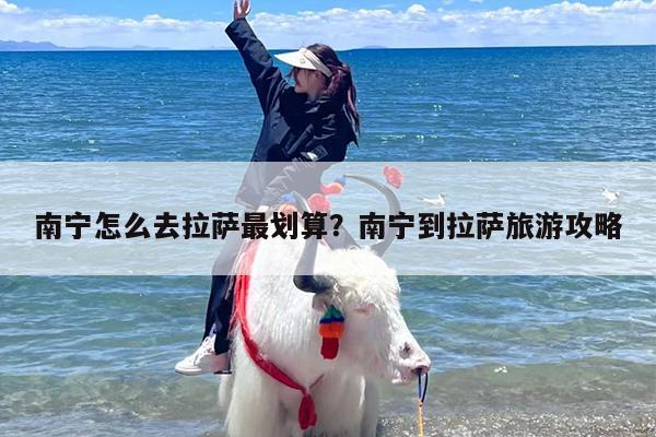 南宁怎么去拉萨最划算？南宁到拉萨旅游攻略