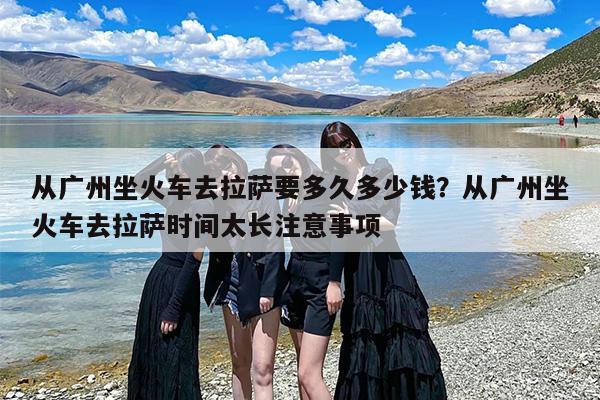从广州坐火车去拉萨要多久多少钱？从广州坐火车去拉萨时间太长注意事项