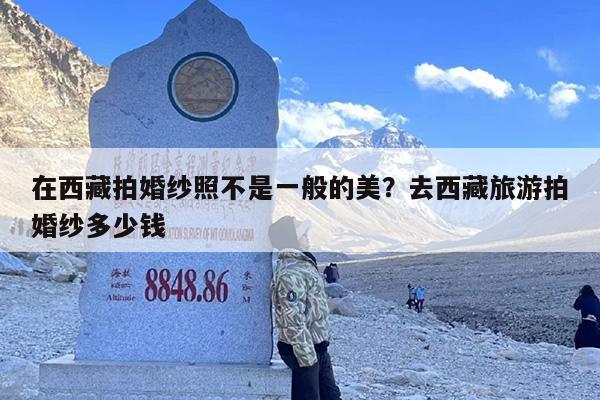在西藏拍婚纱照不是一般的美？去西藏旅游拍婚纱多少钱