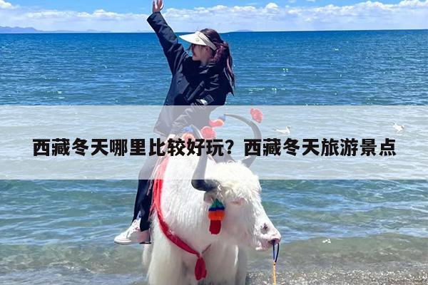 西藏冬天哪里比较好玩？西藏冬天旅游景点