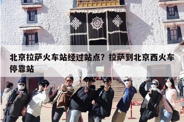 北京拉萨火车站经过站点？拉萨到北京西火车停靠站