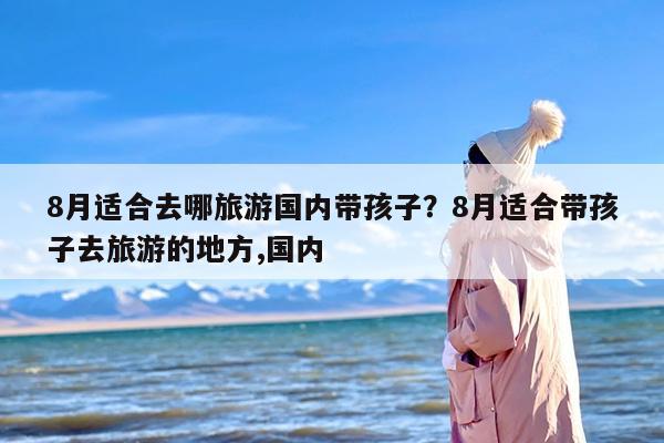 8月适合去哪旅游国内带孩子？8月适合带孩子去旅游的地方,国内
