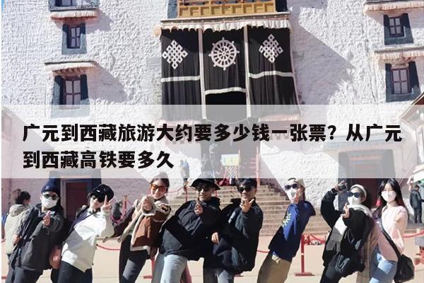广元到西藏旅游大约要多少钱一张票？从广元到西藏高铁要多久