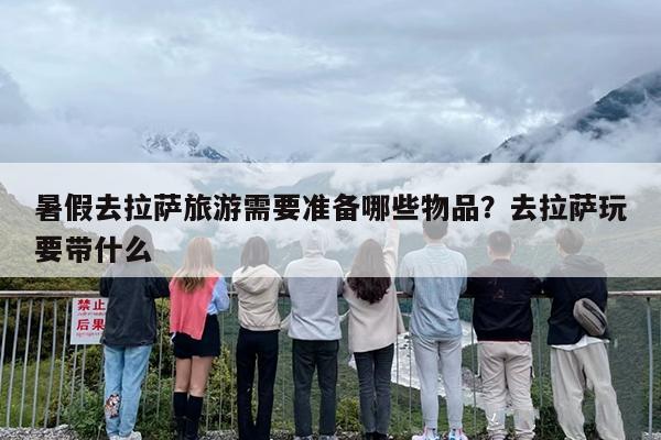 暑假去拉萨旅游需要准备哪些物品？去拉萨玩要带什么