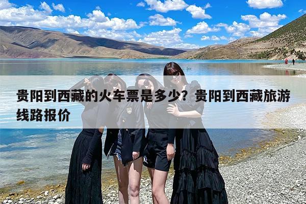 贵阳到西藏的火车票是多少？贵阳到西藏旅游线路报价