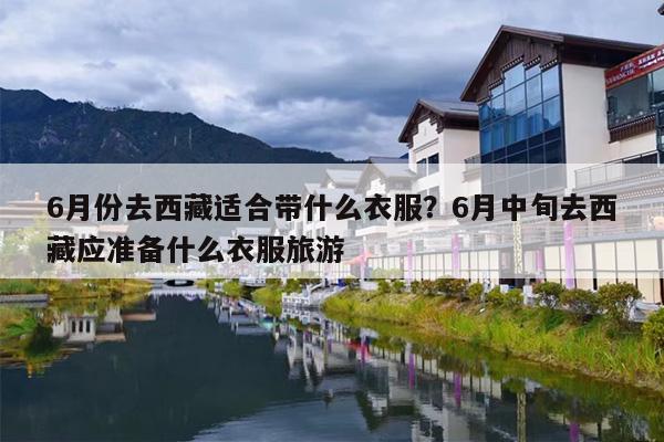 6月份去西藏适合带什么衣服？6月中旬去西藏应准备什么衣服旅游
