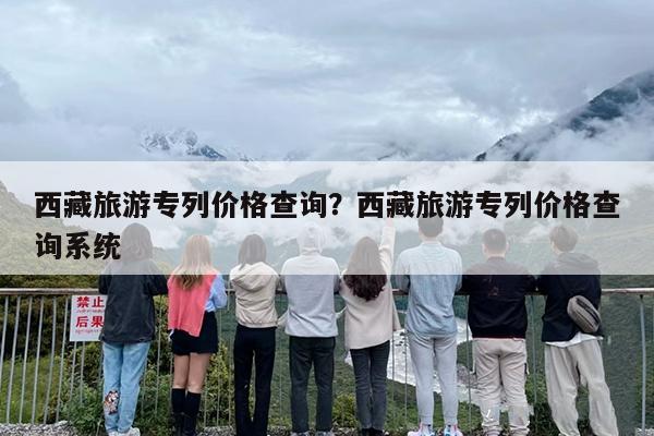 西藏旅游专列价格查询？西藏旅游专列价格查询系统