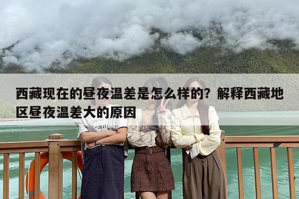 西藏现在的昼夜温差是怎么样的？解释西藏地区昼夜温差大的原因