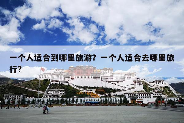 一个人适合到哪里旅游？一个人适合去哪里旅行?