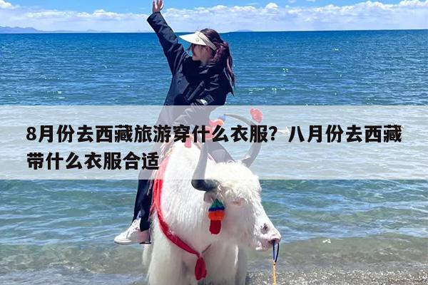 8月份去西藏旅游穿什么衣服？八月份去西藏带什么衣服合适