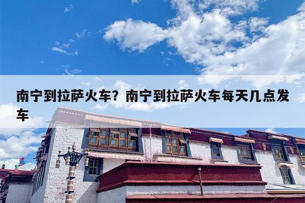 南宁到拉萨火车？南宁到拉萨火车每天几点发车