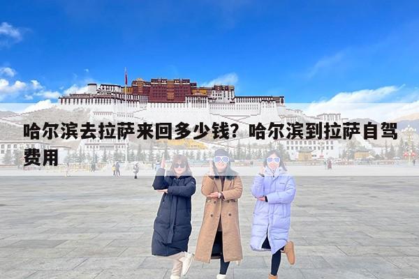 哈尔滨去拉萨来回多少钱？哈尔滨到拉萨自驾费用