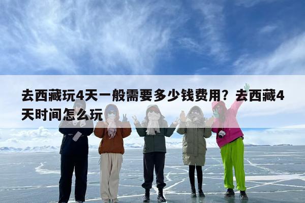 去西藏玩4天一般需要多少钱费用？去西藏4天时间怎么玩