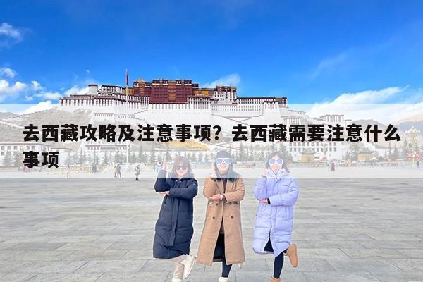 去西藏攻略及注意事项？去西藏需要注意什么事项