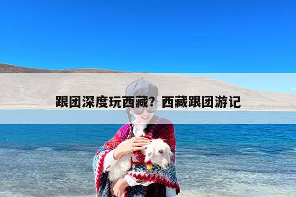 跟团深度玩西藏？西藏跟团游记
