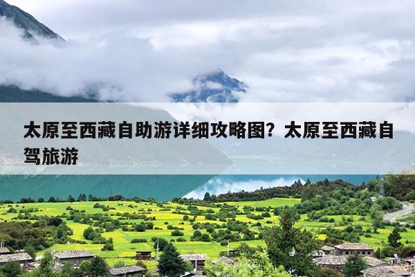太原至西藏自助游详细攻略图？太原至西藏自驾旅游