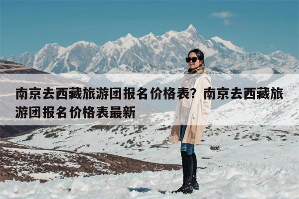 南京去西藏旅游团报名价格表？南京去西藏旅游团报名价格表最新
