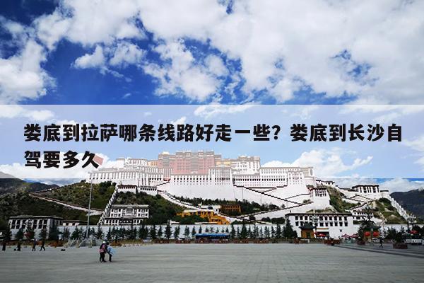 娄底到拉萨哪条线路好走一些？娄底到长沙自驾要多久