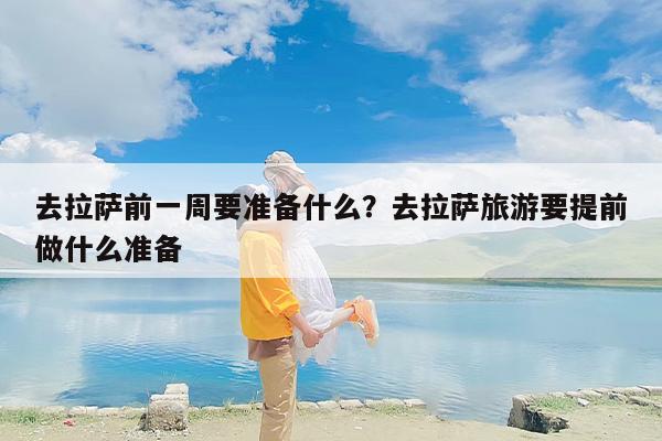去拉萨前一周要准备什么？去拉萨旅游要提前做什么准备
