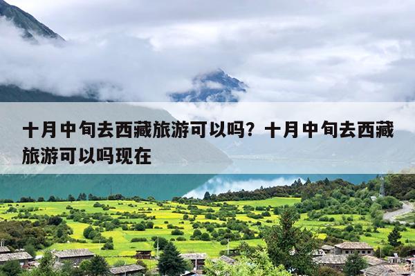 十月中旬去西藏旅游可以吗？十月中旬去西藏旅游可以吗现在